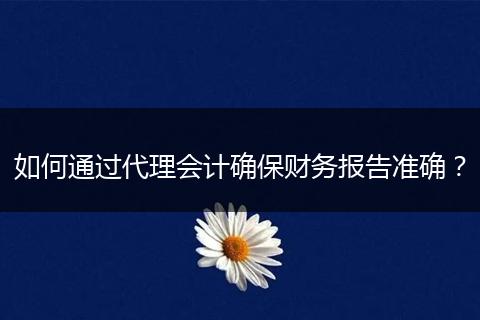 如何通过代理会计确保财务报告准确？