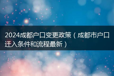 2024成都户口变更政策(成都市户口迁入条件和流程最新)