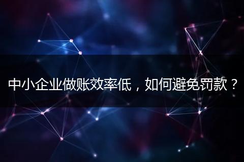 中小企业做账效率低，如何避免罚款？
