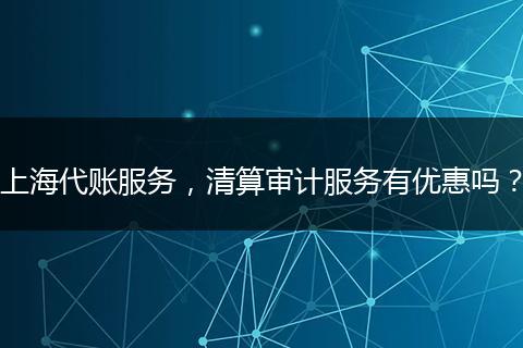 上海代账服务，清算审计服务有优惠吗？