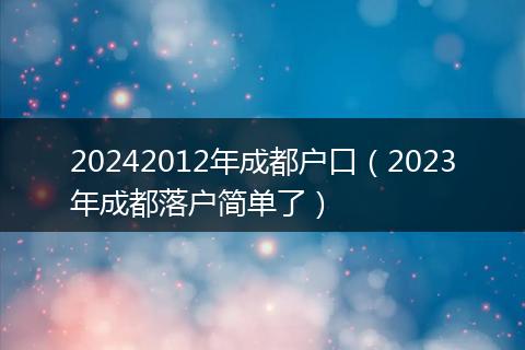 20242012年成都户口（2023年成都落户简单了）