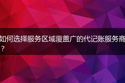 如何选择服务区域覆盖广的代记账服务商？