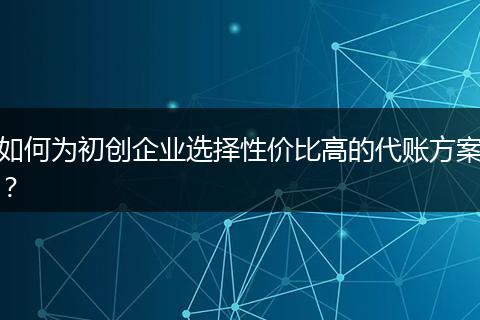 如何为初创企业选择性价比高的代账方案？