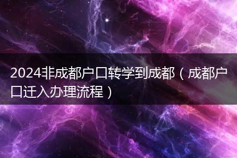 2024非成都户口转学到成都（成都户口迁入办理流程）