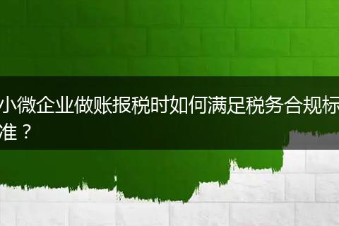 小微企业做账报税时如何满足税务合规标准？