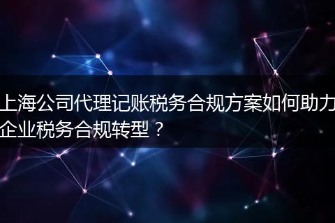 上海公司代理记账税务合规方案如何助力企业税务合规转型？