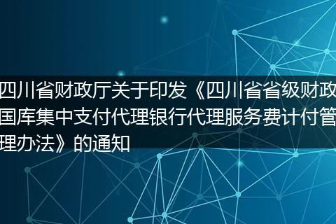四川省财政厅关于印发《四川省省级财政国库集中支付代理银行代理服务费计付管理办法》的通知