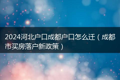 2024河北户口成都户口怎么迁（成都市买房落户新政策）