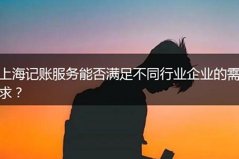 上海记账服务能否满足不同行业企业的需求？