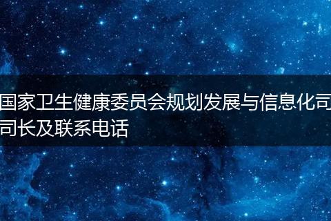 国家卫生健康委员会规划发展与信息化司司长及联系电话