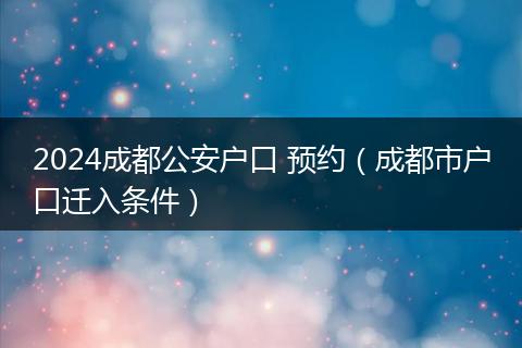 2024成都公安户口 预约（成都市户口迁入条件）