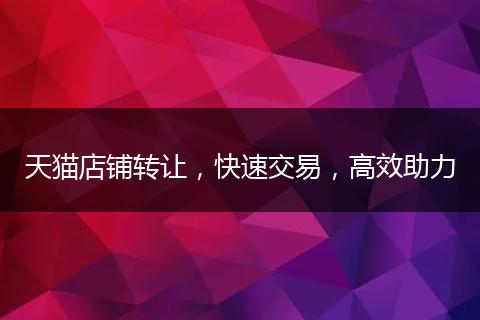 天猫店铺转让，快速交易，高效助力
