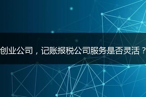 创业公司，记账报税公司服务是否灵活？