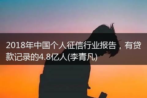 2018年中国个人征信行业报告,有贷款记录的4.8亿人(李青凡)