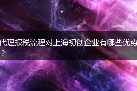 代理报税流程对上海初创企业有哪些优势？