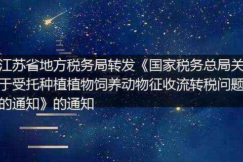 江苏省地方税务局转发《国家税务总局关于受托种植植物饲养动物征收流转税问题的通知》的通知