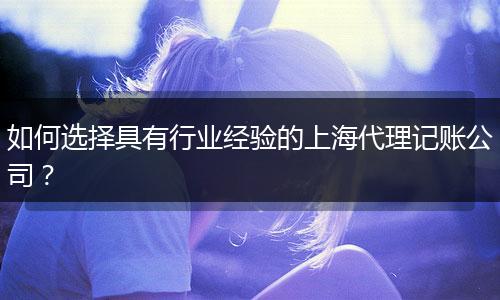 如何选择具有行业经验的上海代理记账公司？