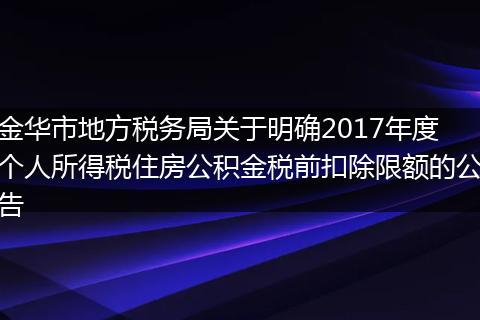 金华市地方税务局关于明确2017年度个人所得税住房公积金税前扣除限额的公告