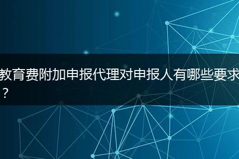教育费附加申报代理对申报人有哪些要求？