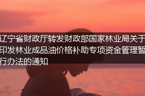 辽宁省财政厅转发财政部国家林业局关于印发林业成品油价格补助专项资金管理暂行办法的通知