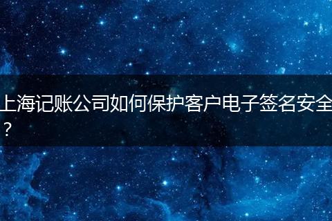 上海记账公司如何保护客户电子签名安全？