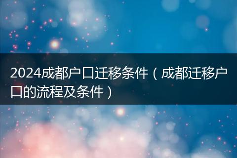 2024成都户口迁移条件（成都迁移户口的流程及条件）