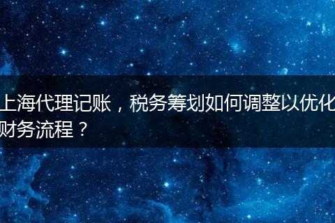 上海代理记账，税务筹划如何调整以优化财务流程？