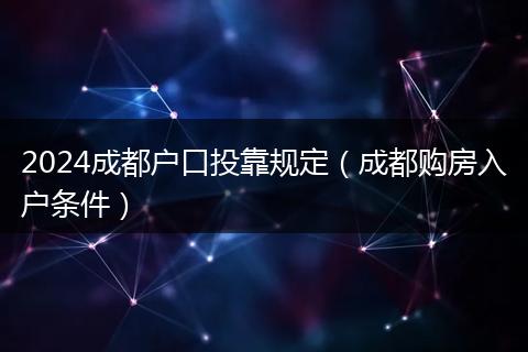 2024成都户口投靠规定（成都购房入户条件）