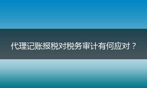 代理记账报税对税务审计有何应对？