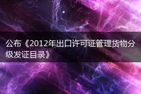 公布《2012年出口许可证管理货物分级发证目录》