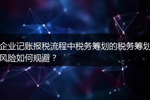 企业记账报税流程中税务筹划的税务筹划风险如何规避？