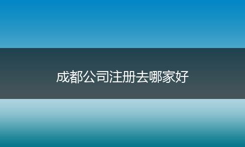 成都公司注册去哪家好