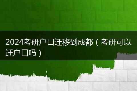 2024考研户口迁移到成都（考研可以迁户口吗）