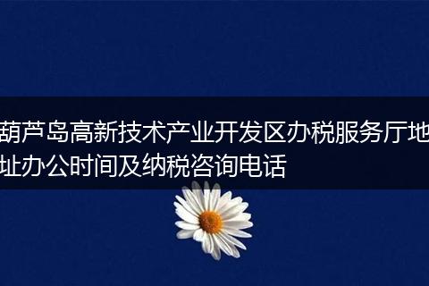 葫芦岛高新技术产业开发区办税服务厅地址办公时间及纳税咨询电话