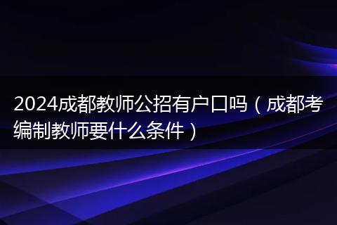 2024成都教师公招有户口吗(成都考编制教师要什么条件)