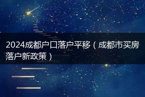 2024成都户口落户平移（成都市买房落户新政策）