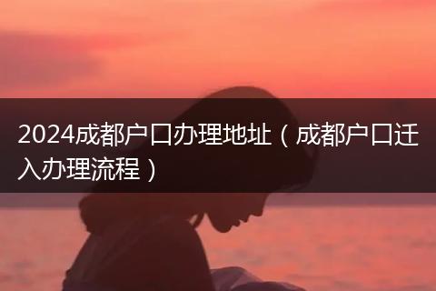 2024成都户口办理地址（成都户口迁入办理流程）