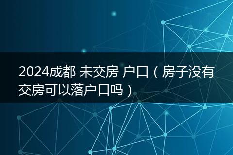 2024成都 未交房 户口（房子没有交房可以落户口吗）