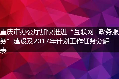 重庆市办公厅加快推进“互联网+政务服务”建设及2017年计划工作任务分解表
