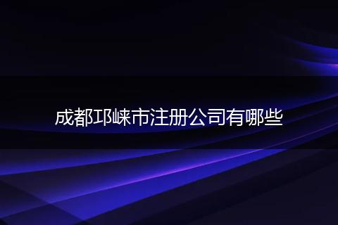 成都邛崃市注册公司有哪些