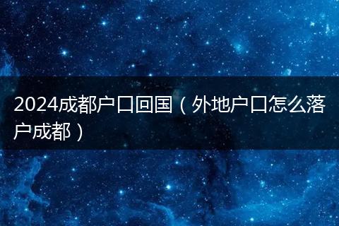 2024成都户口回国（外地户口怎么落户成都）