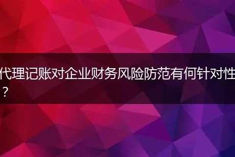 代理记账对企业财务风险防范有何针对性？