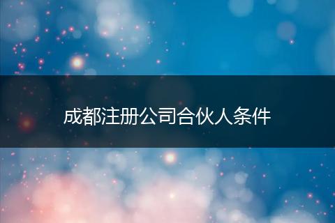 成都注册公司合伙人条件