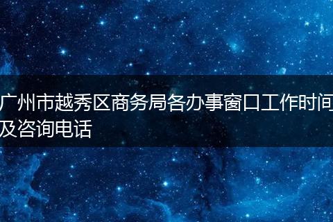 广州市越秀区商务局各办事窗口工作时间及咨询电话