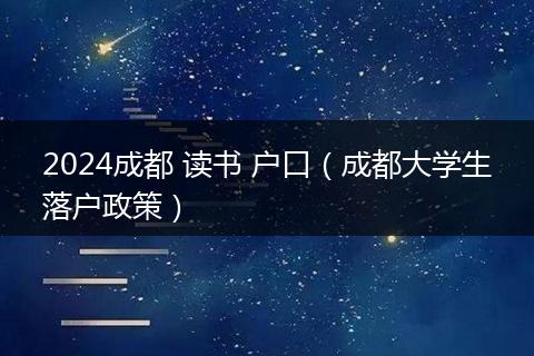 2024成都 读书 户口（成都大学生落户政策）