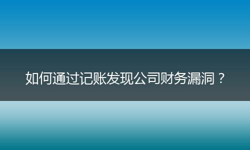 如何通过记账发现公司财务漏洞？