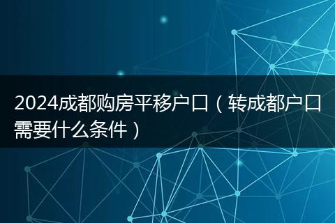 2024成都购房平移户口（转成都户口需要什么条件）