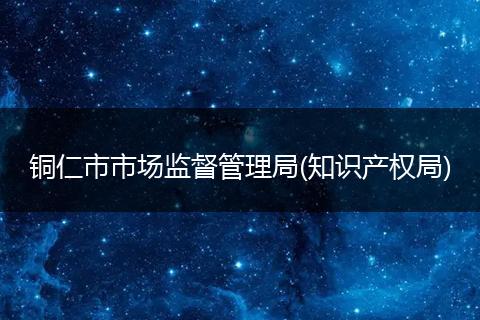 铜仁市市场监督管理局(知识产权局)