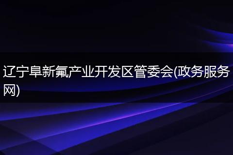 辽宁阜新氟产业开发区管委会(政务服务网)