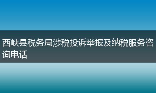 西峡县税务局涉税投诉举报及纳税服务咨询电话